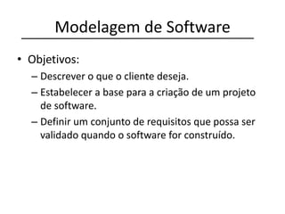 Modelagem de Software
• Objetivos:
– Descrever o que o cliente deseja.
– Estabelecer a base para a criação de um projeto
de software.
– Definir um conjunto de requisitos que possa ser
validado quando o software for construído.
 