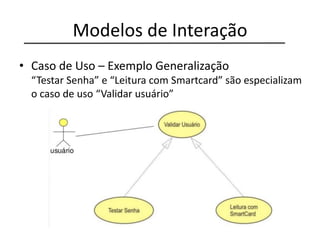 Modelos de Interação
• Caso de Uso – Exemplo Generalização
“Testar Senha” e “Leitura com Smartcard” são especializam
o caso de uso “Validar usuário”
 