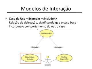 Modelos de Interação
• Caso de Uso – Exemplo <<include>>
Relação de delegação, significando que o caso base
incorpora o comportamento do outro caso
 