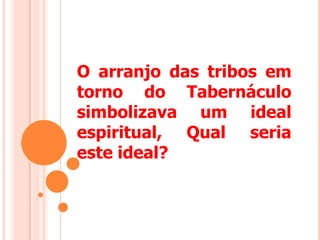O arranjo das tribos em
torno do Tabernáculo
simbolizava um ideal
espiritual, Qual seria
este ideal?
 