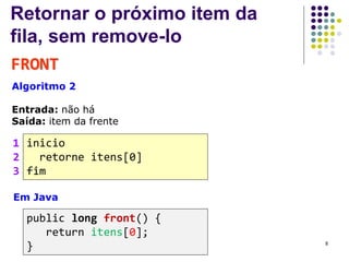 Retornar o próximo item da
fila, sem remove-lo
FRONT
Algoritmo 2
Entrada: não há
Saída: item da frente
inicio
retorne itens[0]
fim
1
2
3
Em Java
public long front() {
return itens[0];
} 8
 