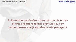 CURSO DE HERMENÊUTICA – MÓDULO 1




       9. As minhas conclusões concordam ou discordam
          de áreas relacionadas nas Escrituras ou com
       outras pessoas que já estudaram esta passagem?
 
