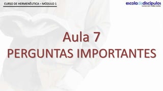 CURSO DE HERMENÊUTICA – MÓDULO 1




                                   Aula 7
 PERGUNTAS IMPORTANTES
 