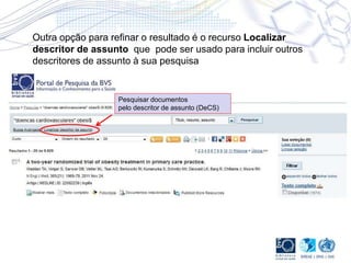 Outra opção para refinar o resultado é o recurso Localizar
descritor de assunto que pode ser usado para incluir outros
descritores de assunto à sua pesquisa
Pesquisar documentos
pelo descritor de assunto (DeCS)
 