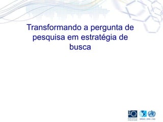 Transformando a pergunta de
pesquisa em estratégia de
busca
 