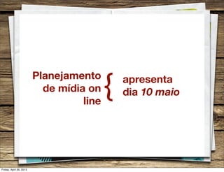 Planejamento
de mídia on
line
{ apresenta
dia 10 maio
Friday, April 26, 2013
 