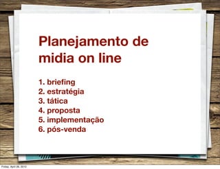 Planejamento de
midia on line
1. brieﬁng
2. estratégia
3. tática
4. proposta
5. implementação
6. pós-venda
Friday, April 26, 2013
 