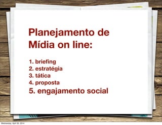 Planejamento de
Mídia on line:
1. brieﬁng
2. estratégia
3. tática
4. proposta
5. engajamento social
Wednesday, April 30, 2014
 