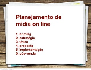 Planejamento de
midia on line
1. brieﬁng
2. estratégia
3. tática
4. proposta
5. implementação
6. pós-venda
Wednesday, April 30, 2014
 