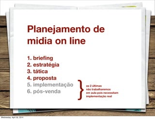 Planejamento de
midia on line
1. brieﬁng
2. estratégia
3. tática
4. proposta
5. implementação
6. pós-venda
as 2 últimas
não trabalharemos
em aula pois necessitam
implementação real
}
Wednesday, April 30, 2014
 