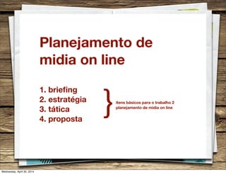 Planejamento de
midia on line
1. brieﬁng
2. estratégia
3. tática
4. proposta
itens básicos para o trabalho 2
planejamento de midia on line
}
Wednesday, April 30, 2014
 