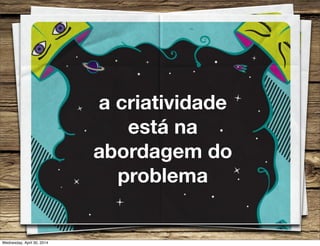 a criatividade
está na
abordagem do
problema
Wednesday, April 30, 2014
 