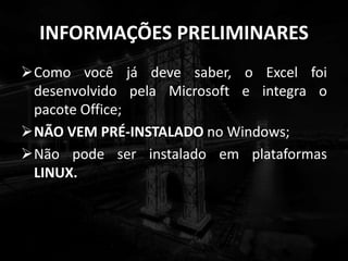 INFORMAÇÕES PRELIMINARES
Como você já deve saber, o Excel foi
desenvolvido pela Microsoft e integra o
pacote Office;
NÃO VEM PRÉ-INSTALADO no Windows;
Não pode ser instalado em plataformas
LINUX.
 