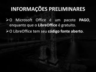 INFORMAÇÕES PRELIMINARES
O Microsoft Office é um pacote PAGO,
enquanto que o LibreOffice é gratuito.
O LibreOffice tem seu código fonte aberto.
 