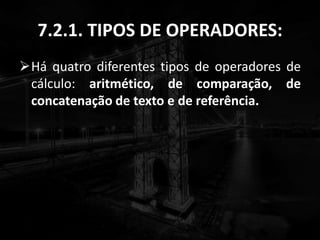 7.2.1. TIPOS DE OPERADORES:
Há quatro diferentes tipos de operadores de
cálculo: aritmético, de comparação, de
concatenação de texto e de referência.
 