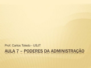 AULA 7 – PODERES DA ADMINISTRAÇÃO
Prof. Carlos Toledo - USJT
 