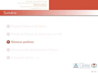 Pequeno Teorema de Fermat
Primos de Fermat, de Mersenne e em PA
N´umeros perfeitos
Decomposi¸c˜ao do Fatorial em Primos
A equa¸c˜ao Ep(x!) = α
Sum´ario
1 Pequeno Teorema de Fermat
2 Primos de Fermat, de Mersenne e em PA
3 N´umeros perfeitos
4 Decomposi¸c˜ao do Fatorial em Primos
5 A equa¸c˜ao Ep(x!) = α
14 / 27
 