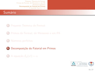 Pequeno Teorema de Fermat
Primos de Fermat, de Mersenne e em PA
N´umeros perfeitos
Decomposi¸c˜ao do Fatorial em Primos
A equa¸c˜ao Ep(x!) = α
Sum´ario
1 Pequeno Teorema de Fermat
2 Primos de Fermat, de Mersenne e em PA
3 N´umeros perfeitos
4 Decomposi¸c˜ao do Fatorial em Primos
5 A equa¸c˜ao Ep(x!) = α
19 / 27
 