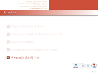 Pequeno Teorema de Fermat
Primos de Fermat, de Mersenne e em PA
N´umeros perfeitos
Decomposi¸c˜ao do Fatorial em Primos
A equa¸c˜ao Ep(x!) = α
Sum´ario
1 Pequeno Teorema de Fermat
2 Primos de Fermat, de Mersenne e em PA
3 N´umeros perfeitos
4 Decomposi¸c˜ao do Fatorial em Primos
5 A equa¸c˜ao Ep(x!) = α
24 / 27
 