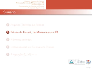 Pequeno Teorema de Fermat
Primos de Fermat, de Mersenne e em PA
N´umeros perfeitos
Decomposi¸c˜ao do Fatorial em Primos
A equa¸c˜ao Ep(x!) = α
Sum´ario
1 Pequeno Teorema de Fermat
2 Primos de Fermat, de Mersenne e em PA
3 N´umeros perfeitos
4 Decomposi¸c˜ao do Fatorial em Primos
5 A equa¸c˜ao Ep(x!) = α
9 / 27
 