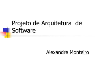 Projeto de Arquitetura de
Software
Alexandre Monteiro
 