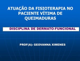 ATUAÇÃO DA FISIOTERAPIA NO
PACIENTE VÍTIMA DE
QUEIMADURAS
PROF(A): GEOVANNA XIMENES
DISCIPLINA DE DERMATO-FUNCIONAL
 
