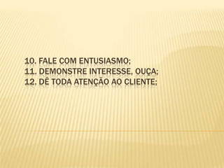 10. Fale com entusiasmo; 11. Demonstre interesse, ouça; 12. Dê toda atenção ao cliente; 