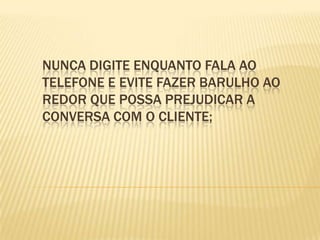 Nunca digite enquanto fala ao telefone e evite fazer barulho ao redor que possa prejudicar a conversa com o cliente;
