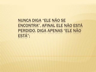 Nunca diga “Ele não se encontra”, afinal ele não está perdido. Diga apenas “Ele não está”;