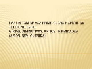 Use um tom de voz firme, claro e gentil ao telefone. Evite gírias, diminutivos, gritos, intimidades (amor, bem, querida);