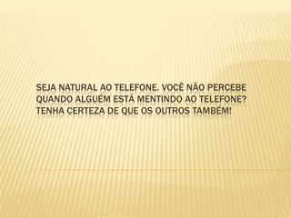 Seja natural ao telefone. Você não percebe quando alguém está mentindo ao telefone? Tenha certeza de que os outros também!
