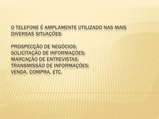 o telefone é amplamente utilizado nas mais diversas situações:  Prospecção de negócios; Solicitação de informações; Marcação de entrevistas; Transmissão de informações; Venda, compra, etc. 