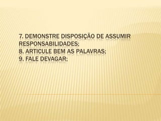 7. Demonstre disposição de assumir responsabilidades; 8. Articule bem as palavras; 9. Fale devagar; 