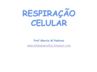 RESPIRAÇÃO CELULAR 
Prof Marcia M Pedroso 
www.biologiaprofma.blogspot.com 
 