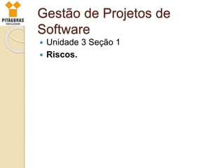 Gestão de Projetos de
Software
 Unidade 3 Seção 1
 Riscos.
 