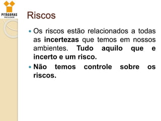 Riscos
 Os riscos estão relacionados a todas
as incertezas que temos em nossos
ambientes. Tudo aquilo que e
incerto e um risco.
 Não temos controle sobre os
riscos.
 