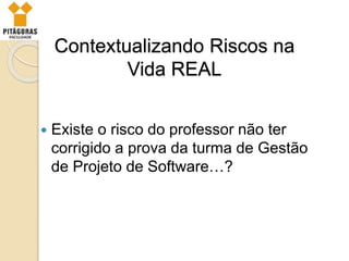 Contextualizando Riscos na
Vida REAL
 Existe o risco do professor não ter
corrigido a prova da turma de Gestão
de Projeto de Software…?
 