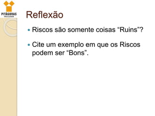 Reflexão
 Riscos são somente coisas “Ruins”?
 Cite um exemplo em que os Riscos
podem ser “Bons”.
 