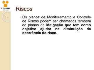Riscos
◦ Os planos de Monitoramento e Controle
de Riscos podem ser chamados também
de planos de Mitigação que tem como
objetivo ajudar na diminuição da
ocorrência do risco.
 