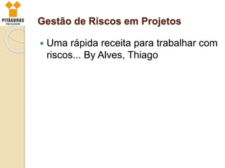 Gestão de Riscos em Projetos
 Uma rápida receita para trabalhar com
riscos... By Alves, Thiago
 