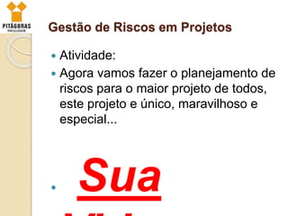 Gestão de Riscos em Projetos
 Atividade:
 Agora vamos fazer o planejamento de
riscos para o maior projeto de todos,
este projeto e único, maravilhoso e
especial...
 Sua
 