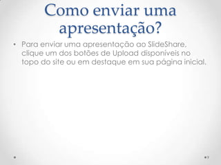 Como enviar uma
apresentação?
• Para enviar uma apresentação ao SlideShare,
clique um dos botões de Upload disponíveis no
topo do site ou em destaque em sua página inicial.
9
 