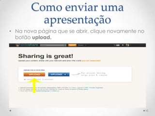 Como enviar uma
apresentação
• Na nova página que se abrir, clique novamente no
botão upload.
10
 