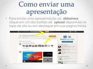 Como enviar uma
apresentação
• Para enviar uma apresentação ao slideshare
clique em um dos botões de upload disponíveis no
topo do site ou em destaque em sua pagina inicial.
9
 