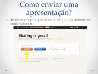 Como enviar uma
apresentação?
• Na nova página que se abrir, clique novamente no
botão Upload.
10
 