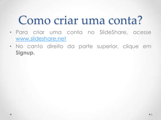 Como criar uma conta?
• Para criar uma conta no SlideShare, acesse
www.slideshare.net
• No canto direito da parte superior, clique em
Signup.
5
 