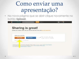 Como enviar uma
apresentação?
• Na nova página que se abrir clique novamente no
botão Upload.
10
 