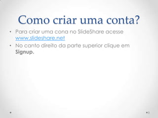 Como criar uma conta?
• Para criar uma cona no SlideShare acesse
www.slideshare.net
• No canto direito da parte superior clique em
Signup.
5
 