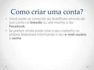 Como criar uma conta?
• Você pode se conectar ao SlideShare através da
sua conta na linkedin ou até mesmo o da
Facebook.
• Se preferir ainda pode criar o seu cadastro no
próprio Slideshare informando o seu e-mail usuário
e senha
7
 