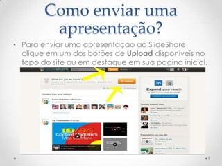 Como enviar uma
apresentação?
• Para enviar uma apresentação ao SlideShare
clique em um dos botões de Upload disponíveis no
topo do site ou em destaque em sua pagina inicial.
9
 